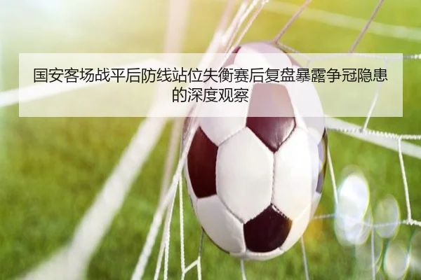 国安客场战平后防线站位失衡赛后复盘暴露争冠隐患的深度观察