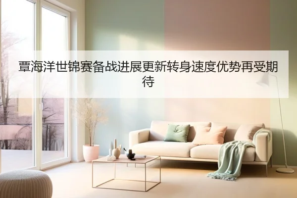 覃海洋世锦赛备战进展更新转身速度优势再受期待